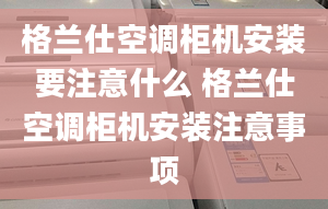 格蘭仕空調(diào)柜機安裝要注意什么 格蘭仕空調(diào)柜機安裝注意事項