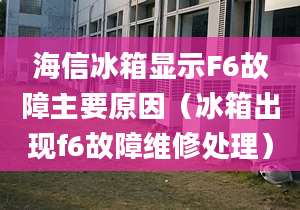 海信冰箱顯示F6故障主要原因（冰箱出現(xiàn)f6故障維修處理）