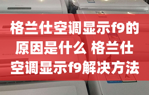 格蘭仕空調(diào)顯示f9的原因是什么 格蘭仕空調(diào)顯示f9解決方法