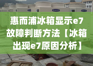 惠而浦冰箱顯示e7故障判斷方法【冰箱出現(xiàn)e7原因分析】