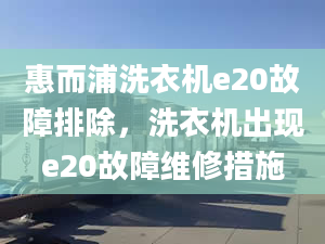 惠而浦洗衣機(jī)e20故障排除，洗衣機(jī)出現(xiàn)e20故障維修措施