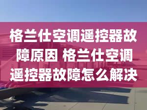 格蘭仕空調(diào)遙控器故障原因 格蘭仕空調(diào)遙控器故障怎么解決