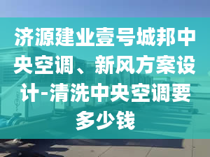 濟(jì)源建業(yè)壹號城邦中央空調(diào)、新風(fēng)方案設(shè)計(jì)-清洗中央空調(diào)要多少錢