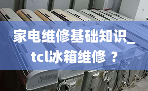 家電維修基礎(chǔ)知識_tcl冰箱維修 ？