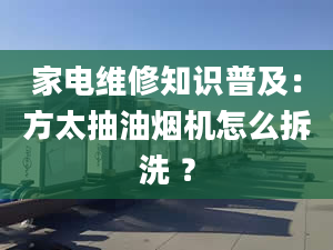 家電維修知識普及：方太抽油煙機(jī)怎么拆洗 ？