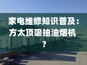 家電維修知識(shí)普及：方太頂吸抽油煙機(jī) ？