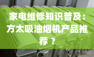 家電維修知識(shí)普及：方太吸油煙機(jī)產(chǎn)品推薦 ？