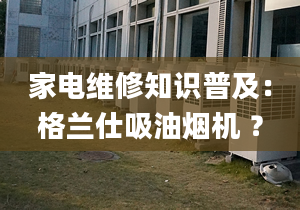 家電維修知識普及：格蘭仕吸油煙機 ？