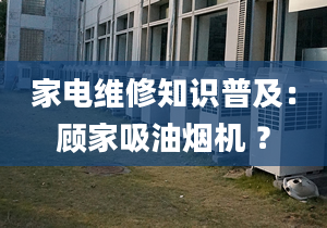 家電維修知識普及：顧家吸油煙機(jī) ？