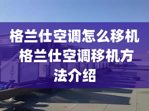 格蘭仕空調(diào)怎么移機(jī) 格蘭仕空調(diào)移機(jī)方法介紹