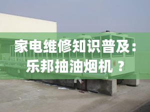 家電維修知識普及：樂邦抽油煙機 ？