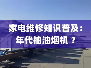 家電維修知識普及：年代抽油煙機 ？