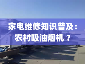 家電維修知識普及：農(nóng)村吸油煙機 ？