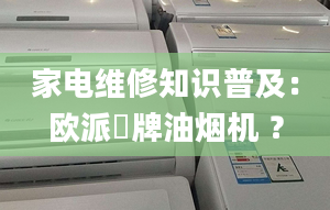 家電維修知識(shí)普及：歐派唫牌油煙機(jī) ？