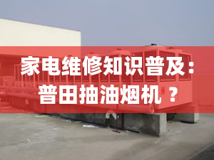 家電維修知識(shí)普及：普田抽油煙機(jī) ？