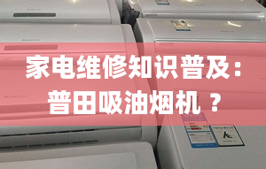 家電維修知識(shí)普及：普田吸油煙機(jī) ？