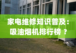 家電維修知識普及：吸油煙機排行榜 ？