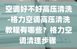 空調(diào)好不好高壓清洗-格力空調(diào)高壓清洗教程有哪些？格力空調(diào)清理步驟 