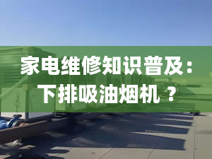 家電維修知識普及：下排吸油煙機(jī) ？