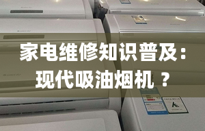 家電維修知識普及：現(xiàn)代吸油煙機(jī) ？