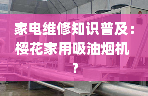 家電維修知識普及：櫻花家用吸油煙機 ？