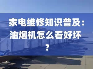 家電維修知識普及：油煙機怎么看好壞 ？