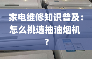 家電維修知識普及：怎么挑選抽油煙機 ？