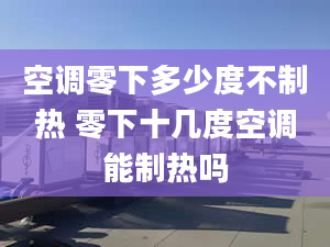 空調(diào)零下多少度不制熱 零下十幾度空調(diào)能制熱嗎