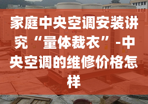 家庭中央空調安裝講究“量體裁衣”-中央空調的維修價格怎樣