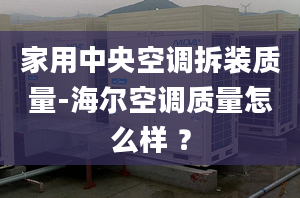 家用中央空調拆裝質量-海爾空調質量怎么樣 ？