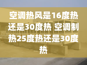 空調熱風是16度熱還是30度熱 空調制熱25度熱還是30度熱