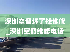 深圳空調壞了找誰修_深圳空調維修電話