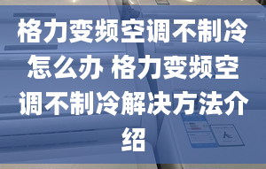 格力變頻空調不制冷怎么辦 格力變頻空調不制冷解決方法介紹