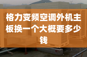 格力變頻空調外機主板換一個大概要多少錢