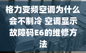 格力變頻空調為什么會不制冷 空調顯示故障碼E6的維修方法