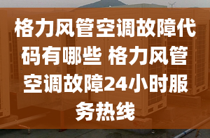 格力風管空調故障代碼有哪些 格力風管空調故障24小時服務熱線