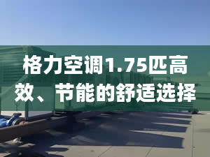 格力空調(diào)1.75匹高效、節(jié)能的舒適選擇