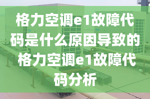 格力空調(diào)e1故障代碼是什么原因?qū)е碌?格力空調(diào)e1故障代碼分析