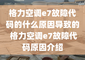 格力空調(diào)e7故障代碼的什么原因?qū)е碌?格力空調(diào)e7故障代碼原因介紹