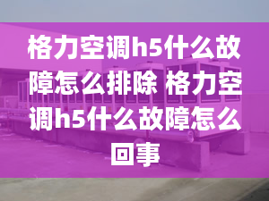 格力空調(diào)h5什么故障怎么排除 格力空調(diào)h5什么故障怎么回事