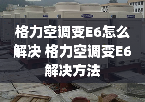 格力空調(diào)變E6怎么解決 格力空調(diào)變E6解決方法