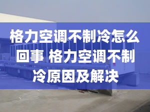 格力空調(diào)不制冷怎么回事 格力空調(diào)不制冷原因及解決