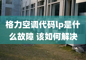 格力空調(diào)代碼lp是什么故障 該如何解決