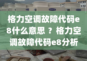 格力空調(diào)故障代碼e8什么意思 ？格力空調(diào)故障代碼e8分析