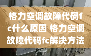 格力空調(diào)故障代碼fc什么原因 格力空調(diào)故障代碼fc解決方法