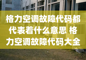 格力空調(diào)故障代碼都代表著什么意思 格力空調(diào)故障代碼大全