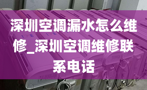 深圳空調(diào)漏水怎么維修_深圳空調(diào)維修聯(lián)系電話