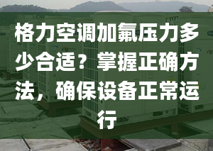 格力空調(diào)加氟壓力多少合適？掌握正確方法，確保設(shè)備正常運(yùn)行