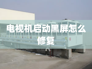 電視機(jī)啟動(dòng)黑屏怎么修復(fù)