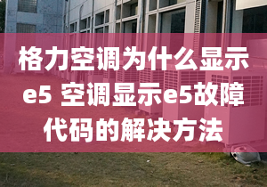 格力空調(diào)為什么顯示e5 空調(diào)顯示e5故障代碼的解決方法